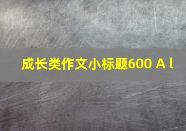 成长类作文小标题600 A l